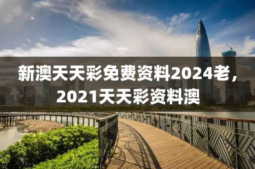 新澳天天彩免費資料2024老，2021天天彩資料澳