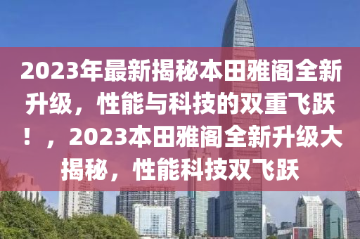 2023年最新揭秘本田雅閣全新升級，性能與科技的雙重飛躍！，2023本田雅閣全新升級大揭秘，性能科技雙飛躍