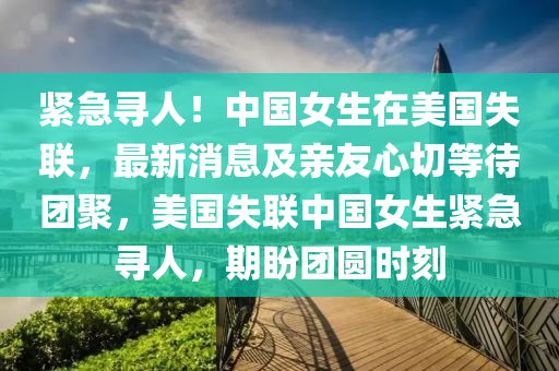 紧急寻人！中国女生在美国失联，最新消息及亲友心切等待团聚，美国失联中国女生紧急寻人，期盼团圆时刻