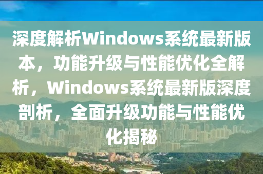 深度解析Windows系統(tǒng)最新版本，功能升級(jí)與性能優(yōu)化全解析，Windows系統(tǒng)最新版深度剖析，全面升級(jí)功能與性能優(yōu)化揭秘