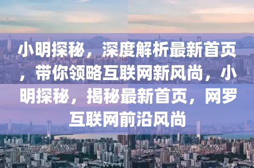 小明探秘，深度解析最新首页，带你领略互联网新风尚，小明探秘，揭秘最新首页，网罗互联网前沿风尚