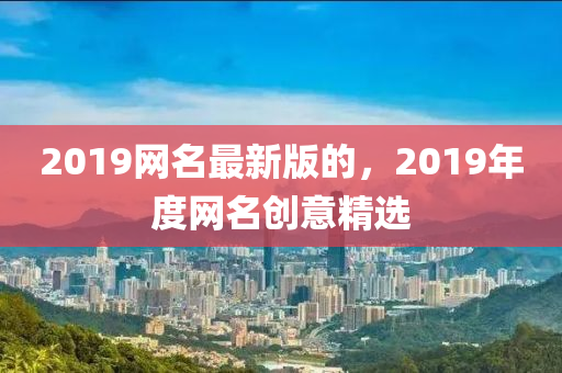 2019網(wǎng)名最新版的，2019年度網(wǎng)名創(chuàng)意精選