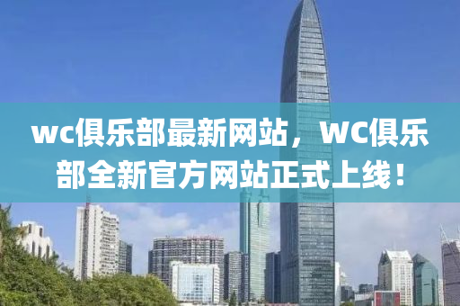 wc俱乐部最新网站，WC俱乐部全新官方网站正式上线！