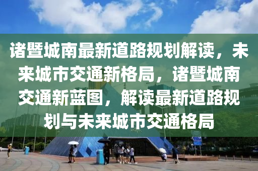 诸暨城南最新道路规划解读，未来城市交通新格局，诸暨城南交通新蓝图，解读最新道路规划与未来城市交通格局