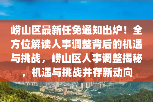 崂山区最新任免通知出炉！全方位解读人事调整背后的机遇与挑战，崂山区人事调整揭秘，机遇与挑战并存新动向