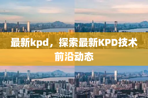 最新kpd，探索最新KPD技術(shù)前沿動態(tài)