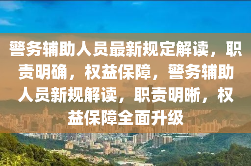 警务辅助人员最新规定解读，职责明确，权益保障，警务辅助人员新规解读，职责明晰，权益保障全面升级