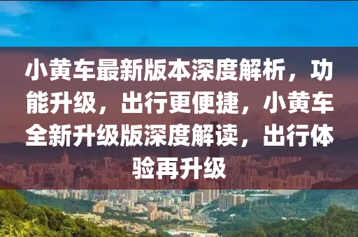 小黃車最新版本深度解析，功能升級，出行更便捷，小黃車全新升級版深度解讀，出行體驗再升級