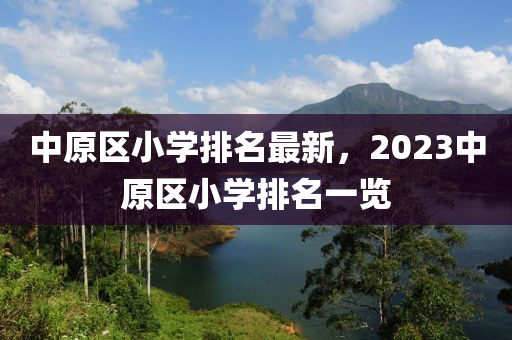 中原區(qū)小學排名最新，2023中原區(qū)小學排名一覽