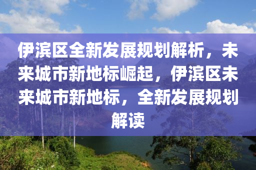 伊滨区全新发展规划解析，未来城市新地标崛起，伊滨区未来城市新地标，全新发展规划解读