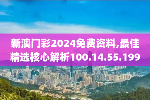 新澳門彩2024免費(fèi)資料,最佳精選核心解析100.14.55.199