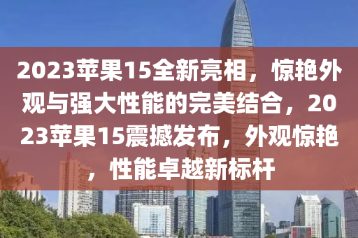 2023蘋果15全新亮相，驚艷外觀與強(qiáng)大性能的完美結(jié)合，2023蘋果15震撼發(fā)布，外觀驚艷，性能卓越新標(biāo)桿