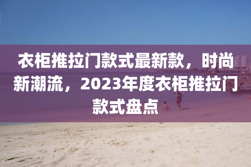 衣柜推拉門款式最新款，時(shí)尚新潮流，2023年度衣柜推拉門款式盤點(diǎn)