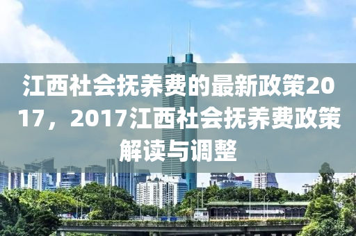 江西社會撫養(yǎng)費的最新政策2017，2017江西社會撫養(yǎng)費政策解讀與調(diào)整