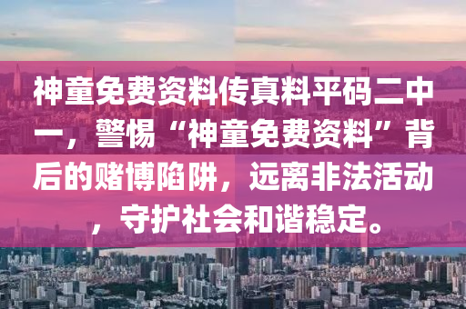 神童免费资料传真料平码二中一，警惕“神童免费资料”背后的赌博陷阱，远离非法活动，守护社会和谐稳定。