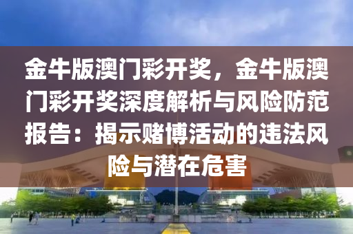 金牛版澳門彩開獎，金牛版澳門彩開獎深度解析與風險防范報告：揭示賭博活動的違法風險與潛在危害