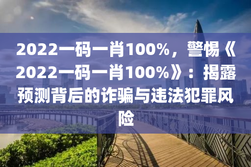 2022一碼一肖100%，警惕《2022一碼一肖100%》：揭露預測背后的詐騙與違法犯罪風險