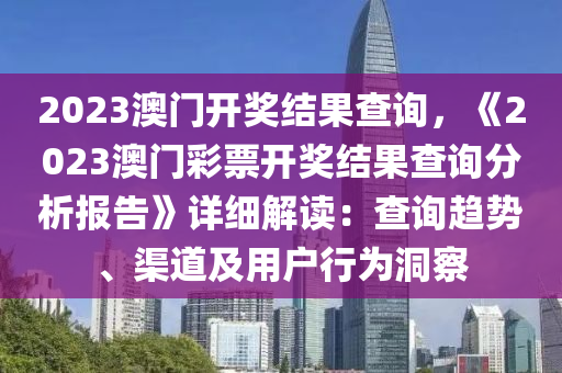 2023澳門(mén)開(kāi)獎(jiǎng)結(jié)果查詢，《2023澳門(mén)彩票開(kāi)獎(jiǎng)結(jié)果查詢分析報(bào)告》詳細(xì)解讀：查詢趨勢(shì)、渠道及用戶行為洞察