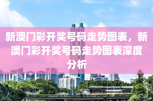 新澳门彩开奖号码走势图表，新澳门彩开奖号码走势图表深度分析