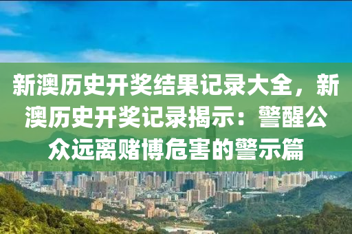 新澳历史开奖结果记录大全，新澳历史开奖记录揭示：警醒公众远离赌博危害的警示篇