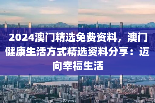 2024澳門精選免費(fèi)資料，澳門健康生活方式精選資料分享：邁向幸福生活