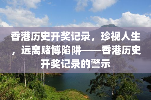 香港歷史開獎(jiǎng)記錄，珍視人生，遠(yuǎn)離賭博陷阱——香港歷史開獎(jiǎng)記錄的警示