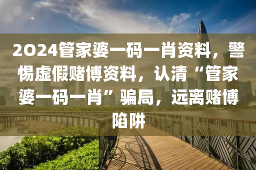 2O24管家婆一码一肖资料，警惕虚假赌博资料，认清“管家婆一码一肖”骗局，远离赌博陷阱