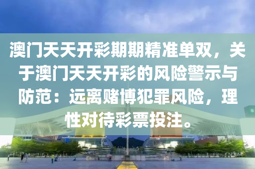 澳门天天开彩期期精准单双，关于澳门天天开彩的风险警示与防范：远离赌博犯罪风险，理性对待彩票投注。