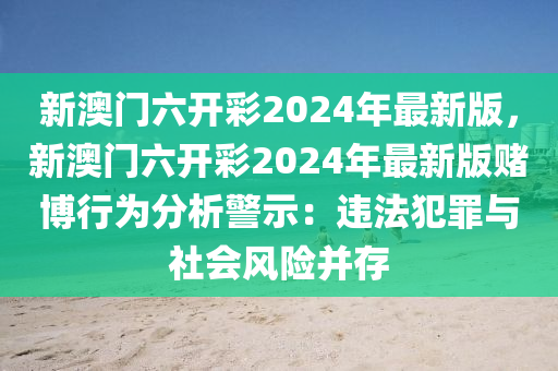 新澳門六開彩2024年最新版，新澳門六開彩2024年最新版賭博行為分析警示：違法犯罪與社會風(fēng)險并存