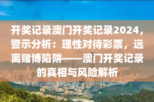 開獎記錄澳門開獎記錄2024，警示分析：理性對待彩票，遠(yuǎn)離賭博陷阱——澳門開獎記錄的真相與風(fēng)險解析