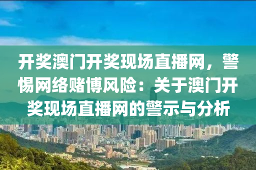 開獎澳門開獎現(xiàn)場直播網(wǎng)，警惕網(wǎng)絡(luò)賭博風(fēng)險：關(guān)于澳門開獎現(xiàn)場直播網(wǎng)的警示與分析