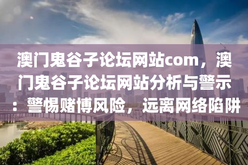 澳門鬼谷子論壇網(wǎng)站com，澳門鬼谷子論壇網(wǎng)站分析與警示：警惕賭博風(fēng)險(xiǎn)，遠(yuǎn)離網(wǎng)絡(luò)陷阱