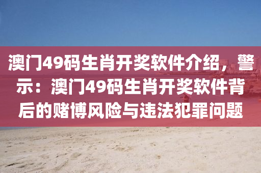 澳门49码生肖开奖软件介绍，警示：澳门49码生肖开奖软件背后的赌博风险与违法犯罪问题