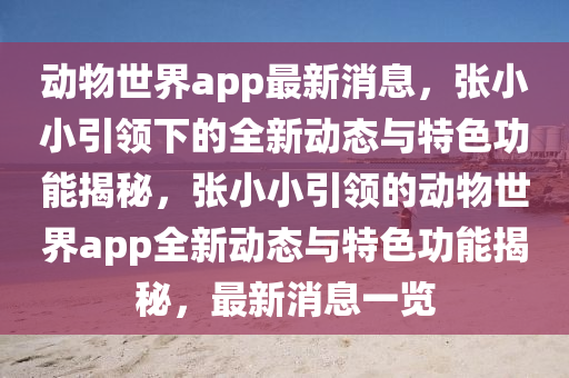 动物世界app最新消息，张小小引领下的全新动态与特色功能揭秘，张小小引领的动物世界app全新动态与特色功能揭秘，最新消息一览