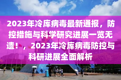 2023年冷庫(kù)病毒最新通報(bào)，防控措施與科學(xué)研究進(jìn)展一覽無(wú)遺！，2023年冷庫(kù)病毒防控與科研進(jìn)展全面解析