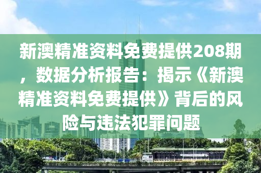 新澳精准资料免费提供208期，数据分析报告：揭示《新澳精准资料免费提供》背后的风险与违法犯罪问题