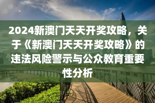 2024新澳门天天开奖攻略，关于《新澳门天天开奖攻略》的违法风险警示与公众教育重要性分析