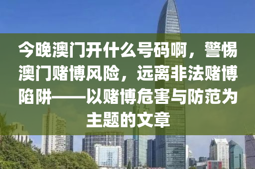 今晚澳門開什么號碼啊，警惕澳門賭博風險，遠離非法賭博陷阱——以賭博危害與防范為主題的文章