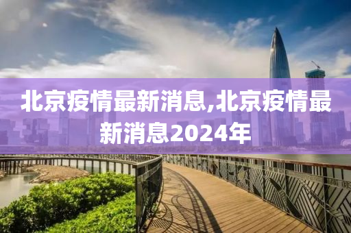 北京疫情最新消息,北京疫情最新消息2024年