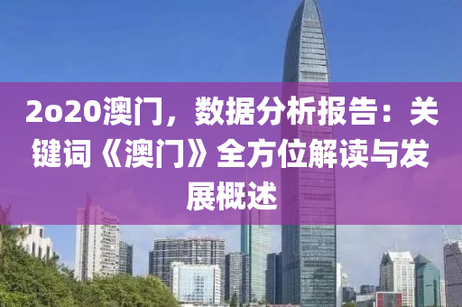 2o20澳門，數(shù)據(jù)分析報告：關(guān)鍵詞《澳門》全方位解讀與發(fā)展概述