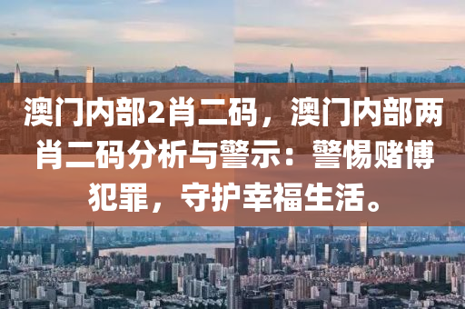 澳门内部2肖二码，澳门内部两肖二码分析与警示：警惕赌博犯罪，守护幸福生活。