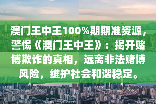 澳门王中王100%期期准资源，警惕《澳门王中王》：揭开赌博欺诈的真相，远离非法赌博风险，维护社会和谐稳定。