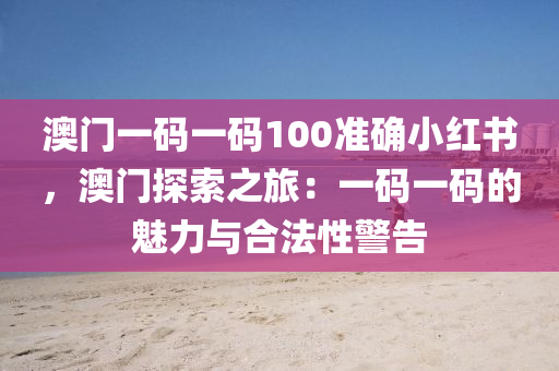 澳門一碼一碼100準(zhǔn)確小紅書，澳門探索之旅：一碼一碼的魅力與合法性警告