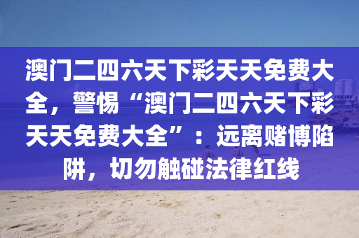 澳門二四六天下彩天天免費(fèi)大全，警惕“澳門二四六天下彩天天免費(fèi)大全”：遠(yuǎn)離賭博陷阱，切勿觸碰法律紅線