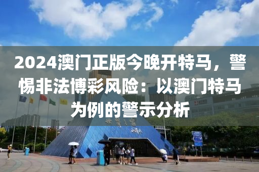 2024澳門正版今晚開特馬，警惕非法博彩風險：以澳門特馬為例的警示分析