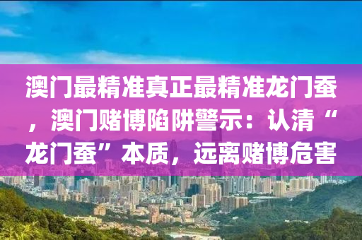 澳门最精准真正最精准龙门蚕，澳门赌博陷阱警示：认清“龙门蚕”本质，远离赌博危害