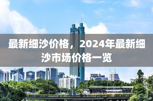 最新細沙價格，2024年最新細沙市場價格一覽