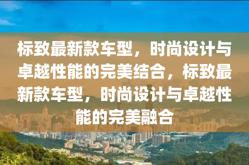 標致最新款車型，時尚設計與卓越性能的完美結(jié)合，標致最新款車型，時尚設計與卓越性能的完美融合