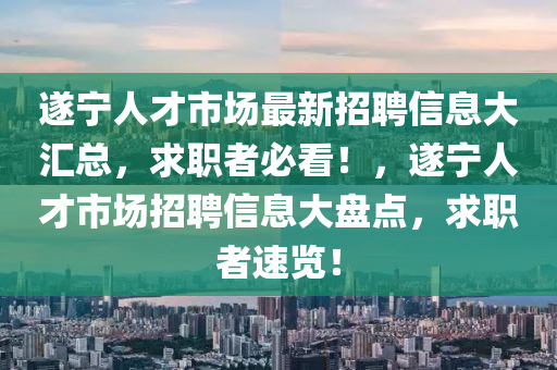 遂宁人才市场最新招聘信息大汇总，求职者必看！，遂宁人才市场招聘信息大盘点，求职者速览！