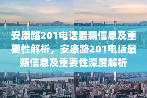 安康路201电话最新信息及重要性解析，安康路201电话最新信息及重要性深度解析